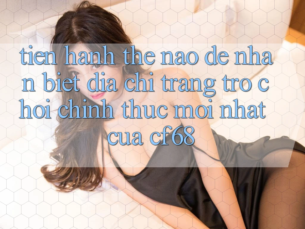 Tiến hành Thế Nào Để Nhận Biết Địa chỉ trang Trò chơi Chính Thức Mới nhất Của cf68? Tiến hành Thế Nào Để Nhận Biết Địa chỉ trang Trò chơi Chính Thức Mới nhất Của cf68?