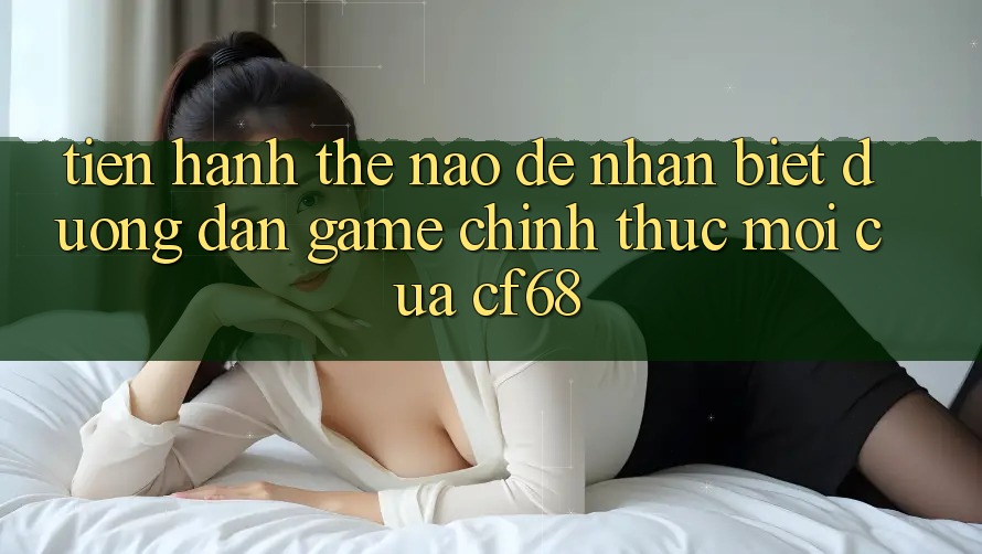 Tiến hành Thế Nào Để Nhận Biết Đường dẫn Game Chính Thức Mới Của cf68?