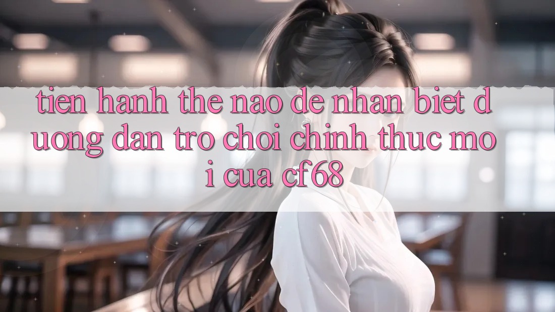 Tiến hành Thế Nào Để Nhận Biết Đường dẫn Trò chơi Chính Thức Mới Của cf68? Tiến hành Thế Nào Để Nhận Biết Đường dẫn Trò chơi Chính Thức Mới Của cf68?