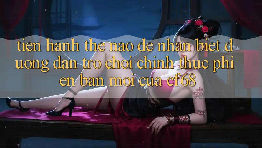 Tiến hành Thế Nào Để Nhận Biết Đường dẫn Trò chơi Chính Thức Phiên bản mới Của cf68?