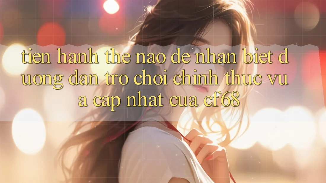 Tiến hành Thế Nào Để Nhận Biết Đường dẫn Trò chơi Chính Thức Vừa cập nhật Của cf68?