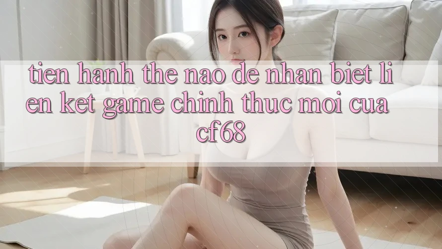 Tiến hành Thế Nào Để Nhận Biết Liên kết Game Chính Thức Mới Của cf68? Tiến hành Thế Nào Để Nhận Biết Liên kết Game Chính Thức Mới Của cf68?