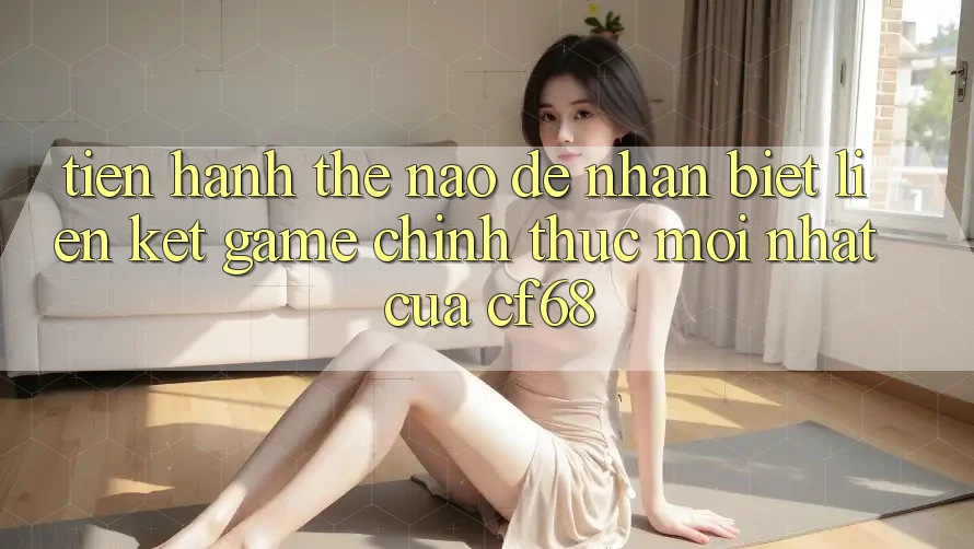 Tiến hành Thế Nào Để Nhận Biết Liên kết Game Chính Thức Mới nhất Của cf68?