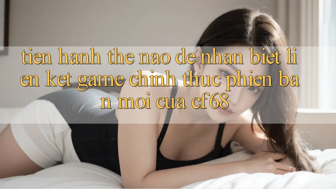 Tiến hành Thế Nào Để Nhận Biết Liên kết Game Chính Thức Phiên bản mới Của cf68? Tiến hành Thế Nào Để Nhận Biết Liên kết Game Chính Thức Phiên bản mới Của cf68?