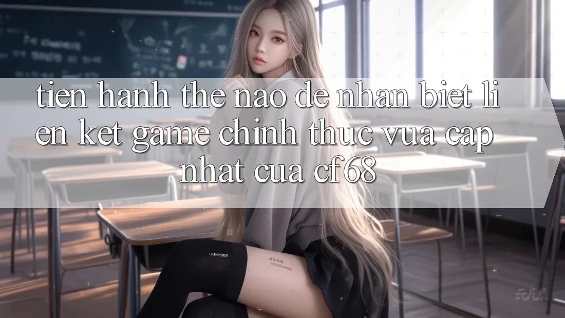 Tiến hành Thế Nào Để Nhận Biết Liên kết Game Chính Thức Vừa cập nhật Của cf68?