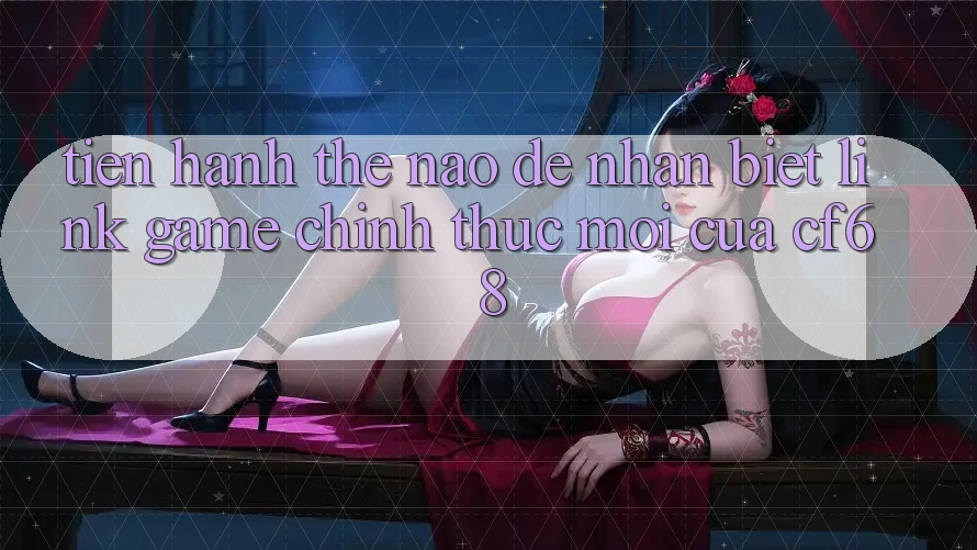 Tiến hành Thế Nào Để Nhận Biết Link Game Chính Thức Mới Của cf68?