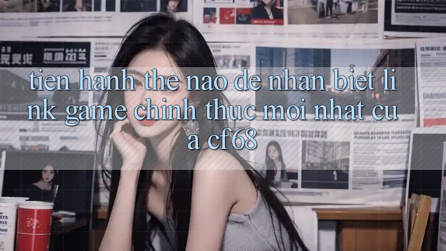 Tiến hành Thế Nào Để Nhận Biết Link Game Chính Thức Mới nhất Của cf68?
