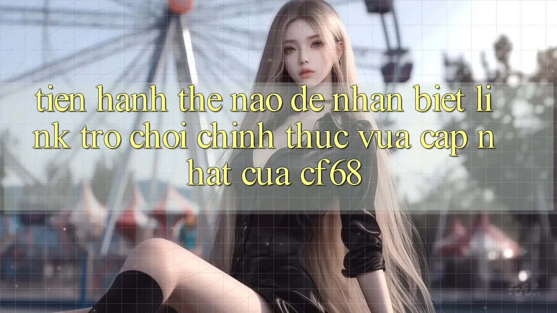 Tiến hành Thế Nào Để Nhận Biết Link Trò chơi Chính Thức Vừa cập nhật Của cf68? Tiến hành Thế Nào Để Nhận Biết Link Trò chơi Chính Thức Vừa cập nhật Của cf68?