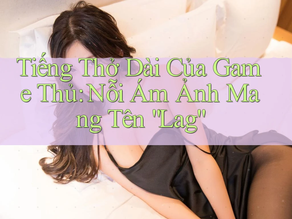 Tiếng Thở Dài Của Game Thủ: Nỗi Ám Ảnh Mang Tên “Lag” Tiếng Thở Dài Của Game Thủ: Nỗi Ám Ảnh Mang Tên “Lag”