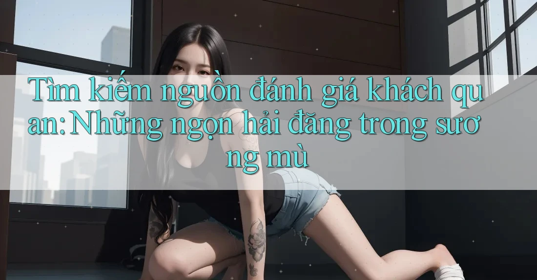 Tìm kiếm nguồn đánh giá khách quan: Những ngọn hải đăng trong sương mù Tìm kiếm nguồn đánh giá khách quan: Những ngọn hải đăng trong sương mù