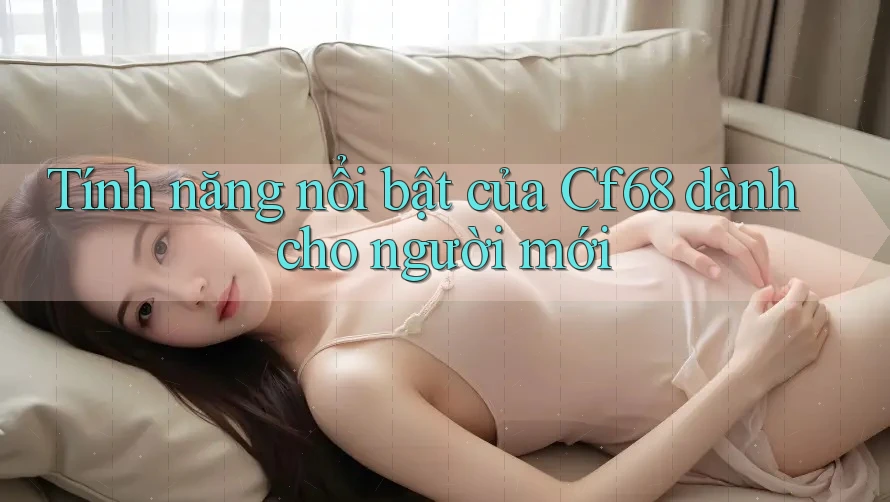 Tính năng nổi bật của Cf68 dành cho người mới Tính năng nổi bật của Cf68 dành cho người mới
