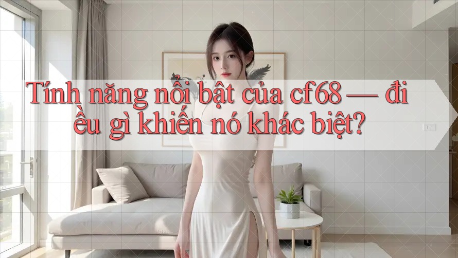 Tính năng nổi bật của cf68 — điều gì khiến nó khác biệt? Tính năng nổi bật của cf68 — điều gì khiến nó khác biệt?