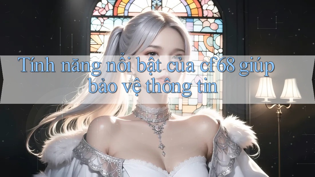 Tính năng nổi bật của cf68 giúp bảo vệ thông tin Tính năng nổi bật của cf68 giúp bảo vệ thông tin