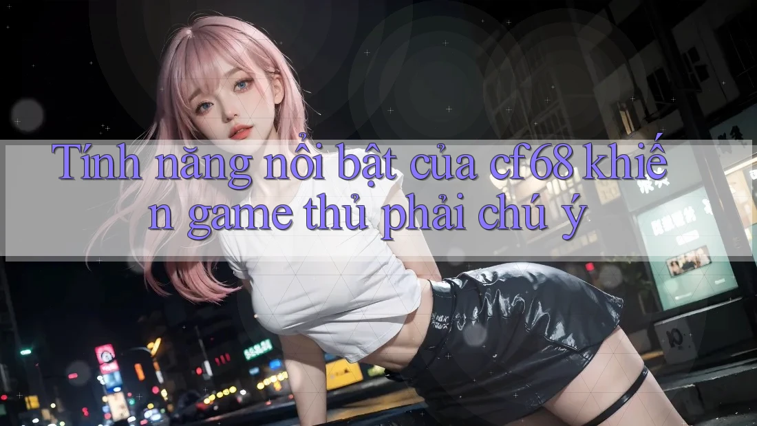 Tính năng nổi bật của cf68 khiến game thủ phải chú ý Tính năng nổi bật của cf68 khiến game thủ phải chú ý
