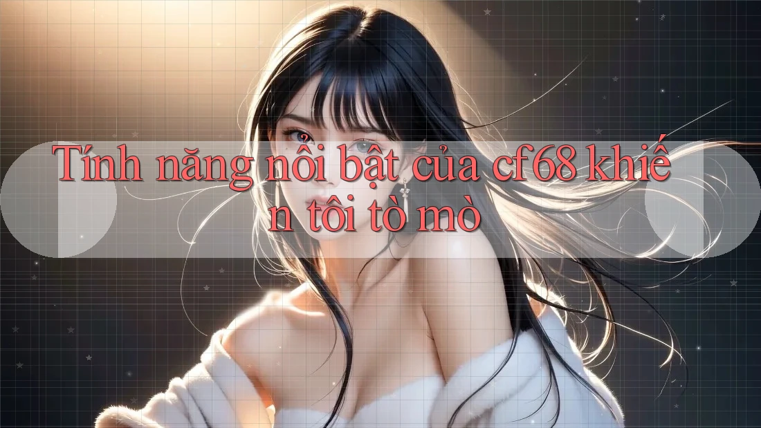 Tính năng nổi bật của cf68 khiến tôi tò mò Tính năng nổi bật của cf68 khiến tôi tò mò