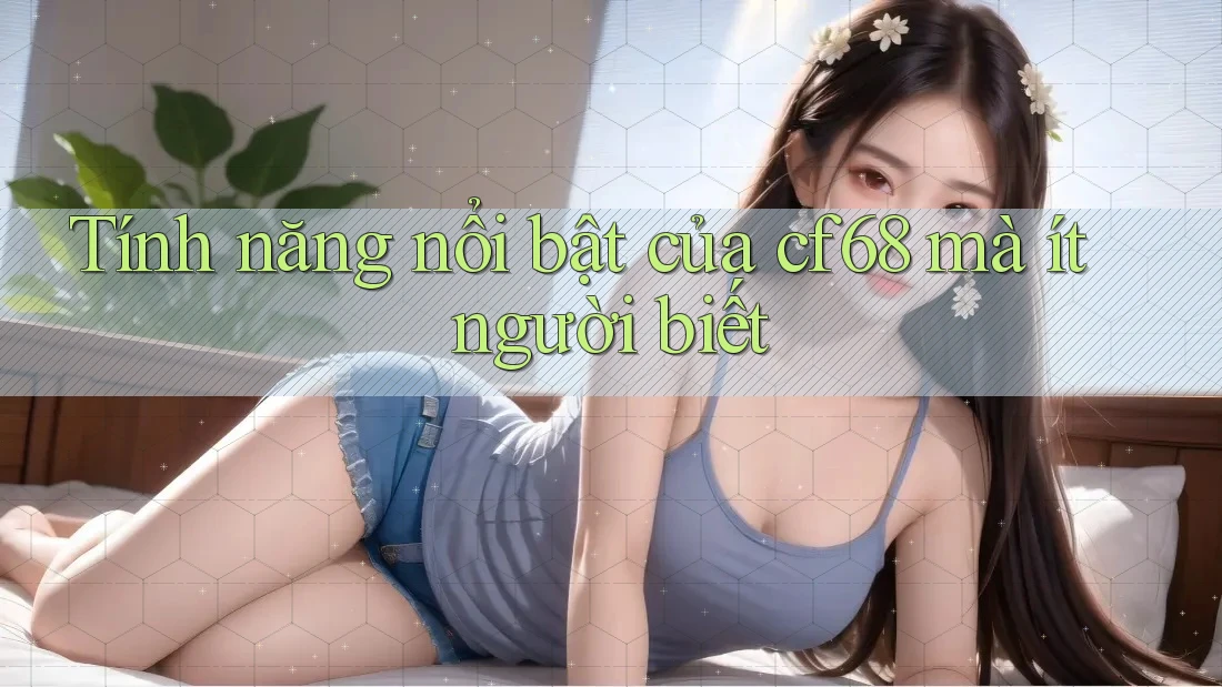 Tính năng nổi bật của cf68 mà ít người biết