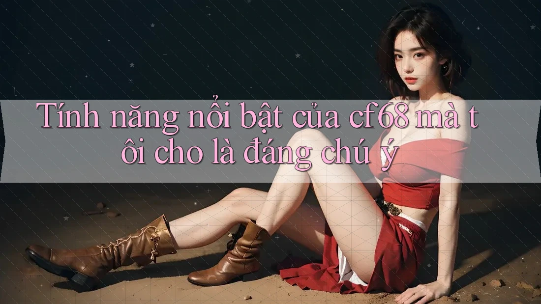 Tính năng nổi bật của cf68 mà tôi cho là đáng chú ý Tính năng nổi bật của cf68 mà tôi cho là đáng chú ý