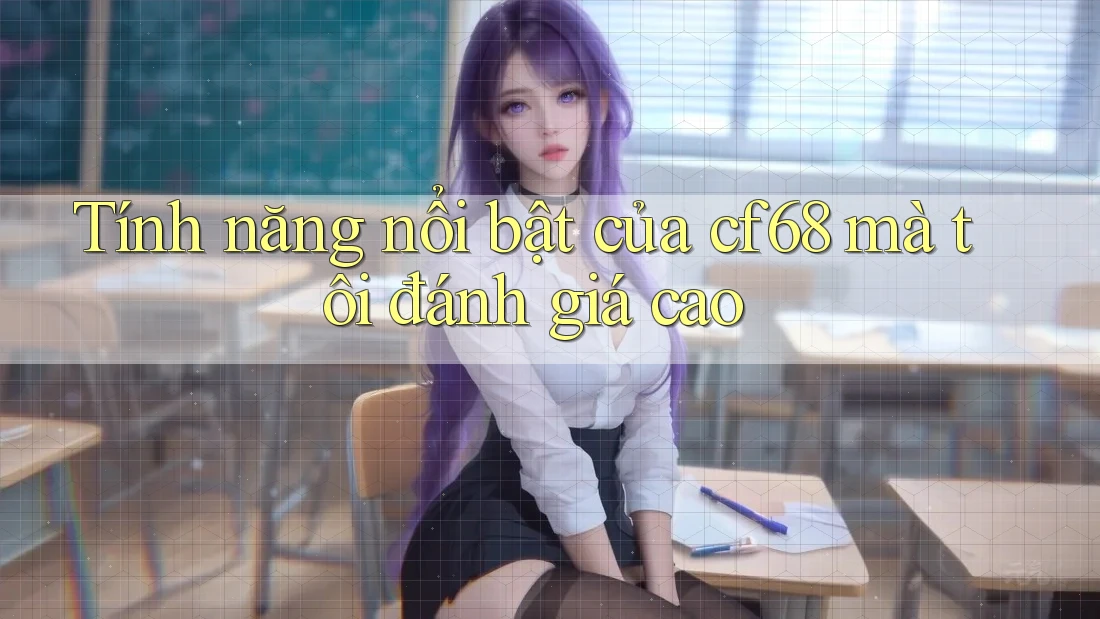 Tính năng nổi bật của cf68 mà tôi đánh giá cao Tính năng nổi bật của cf68 mà tôi đánh giá cao