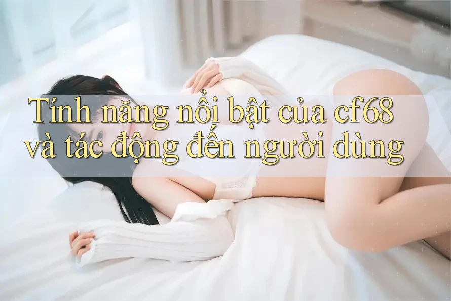 Tính năng nổi bật của cf68 và tác động đến người dùng Tính năng nổi bật của cf68 và tác động đến người dùng