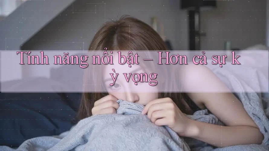 Tính năng nổi bật – Hơn cả sự kỳ vọng Tính năng nổi bật – Hơn cả sự kỳ vọng