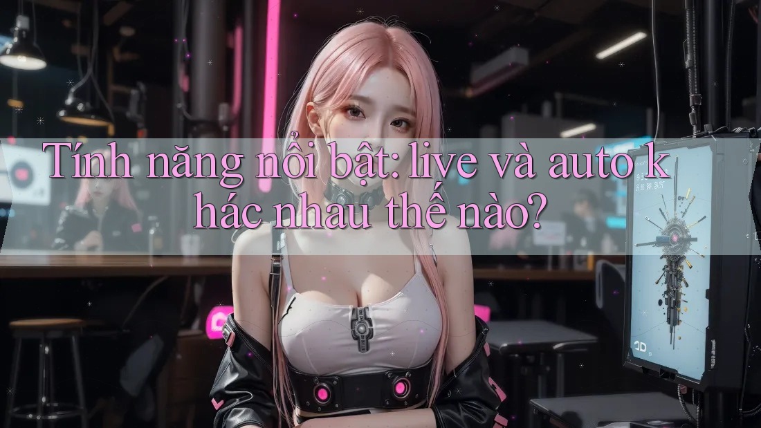 Tính năng nổi bật: live và auto khác nhau thế nào? Tính năng nổi bật: live và auto khác nhau thế nào?