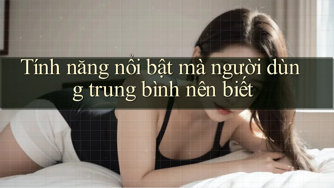 Tính năng nổi bật mà người dùng trung bình nên biết