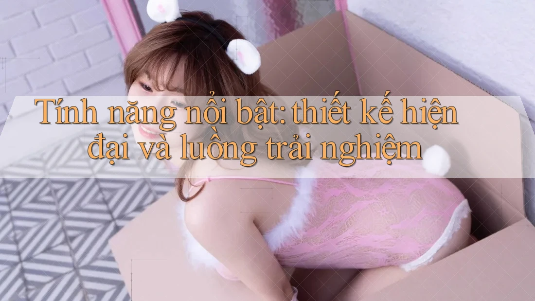 Tính năng nổi bật: thiết kế hiện đại và luồng trải nghiệm Tính năng nổi bật: thiết kế hiện đại và luồng trải nghiệm