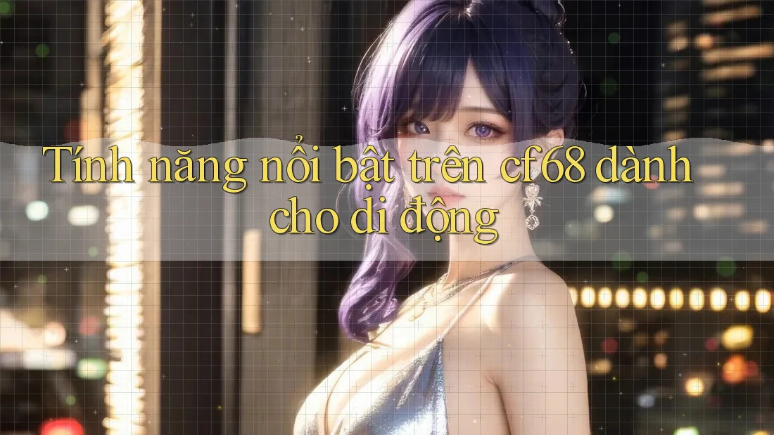 Tính năng nổi bật trên cf68 dành cho di động Tính năng nổi bật trên cf68 dành cho di động