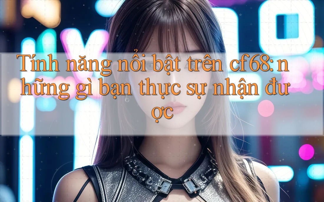 Tính năng nổi bật trên cf68: những gì bạn thực sự nhận được Tính năng nổi bật trên cf68: những gì bạn thực sự nhận được