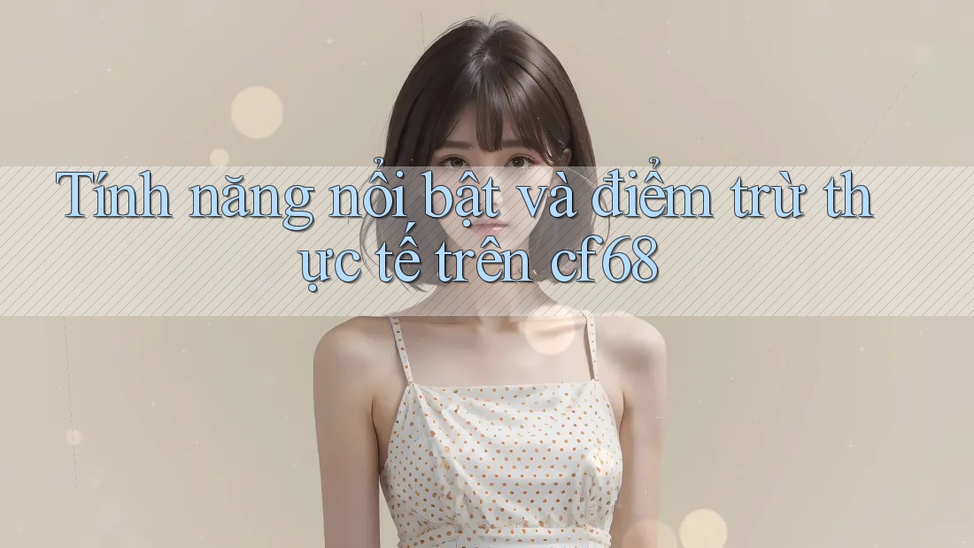 Tính năng nổi bật và điểm trừ thực tế trên cf68 Tính năng nổi bật và điểm trừ thực tế trên cf68