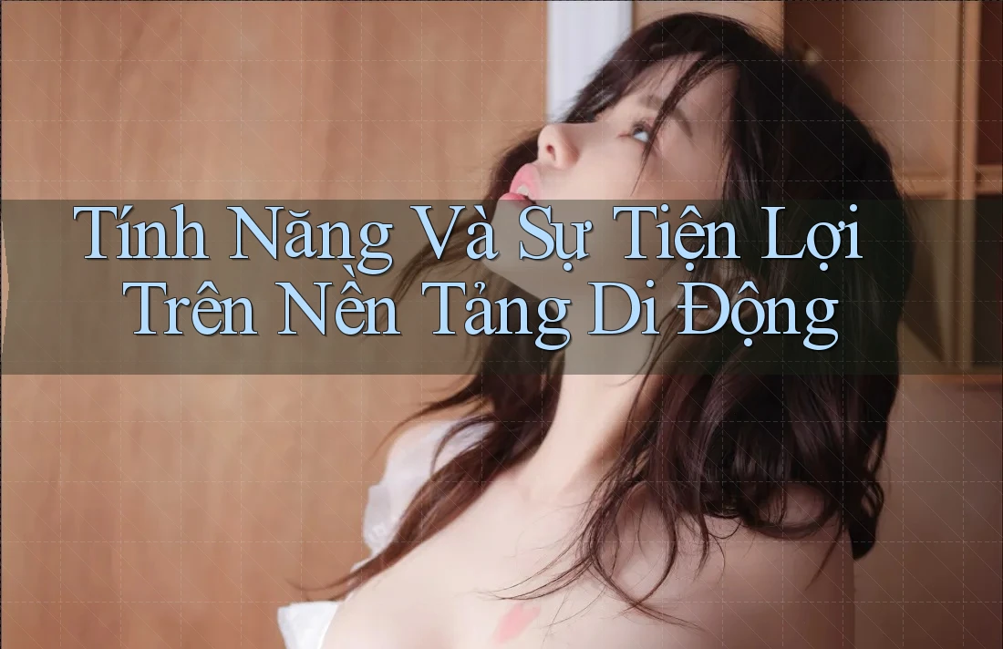 Tính Năng Và Sự Tiện Lợi Trên Nền Tảng Di Động