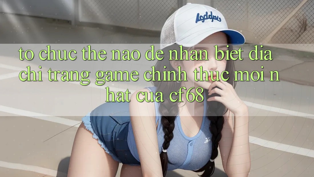 Tổ chức Thế Nào Để Nhận Biết Địa chỉ trang Game Chính Thức Mới nhất Của cf68? Tổ chức Thế Nào Để Nhận Biết Địa chỉ trang Game Chính Thức Mới nhất Của cf68?
