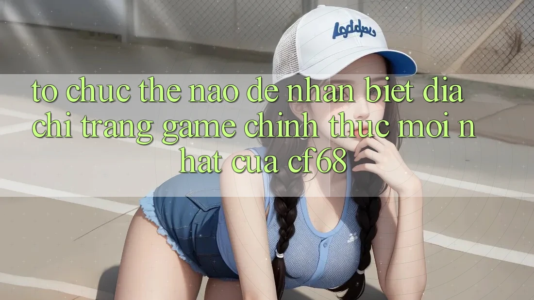 Tổ chức Thế Nào Để Nhận Biết Địa chỉ trang Game Chính Thức Mới nhất Của cf68? Tổ chức Thế Nào Để Nhận Biết Địa chỉ trang Game Chính Thức Mới nhất Của cf68?