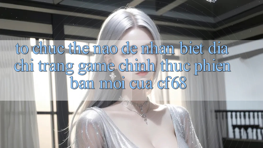 Tổ chức Thế Nào Để Nhận Biết Địa chỉ trang Game Chính Thức Phiên bản mới Của cf68? Tổ chức Thế Nào Để Nhận Biết Địa chỉ trang Game Chính Thức Phiên bản mới Của cf68?