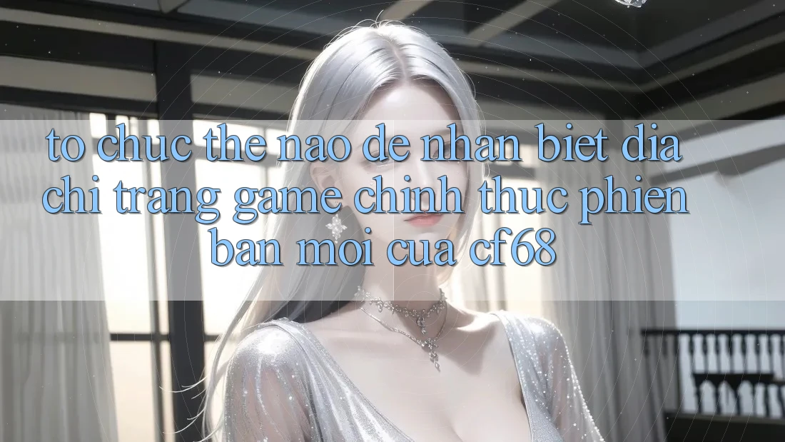 Tổ chức Thế Nào Để Nhận Biết Địa chỉ trang Game Chính Thức Phiên bản mới Của cf68? Tổ chức Thế Nào Để Nhận Biết Địa chỉ trang Game Chính Thức Phiên bản mới Của cf68?