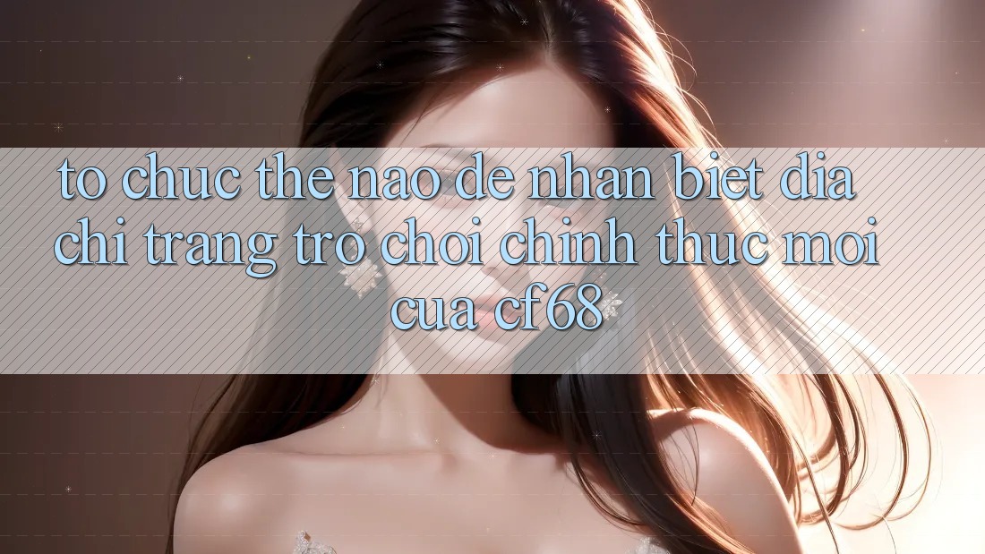 Tổ chức Thế Nào Để Nhận Biết Địa chỉ trang Trò chơi Chính Thức Mới Của cf68?