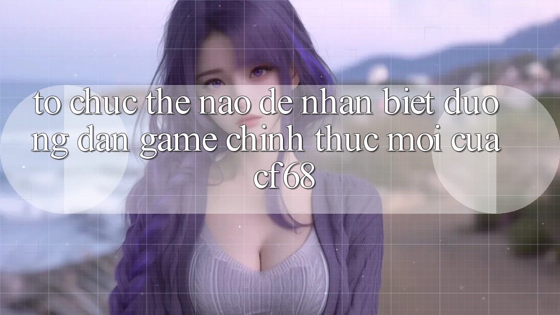 Tổ chức Thế Nào Để Nhận Biết Đường dẫn Game Chính Thức Mới Của cf68? Tổ chức Thế Nào Để Nhận Biết Đường dẫn Game Chính Thức Mới Của cf68?