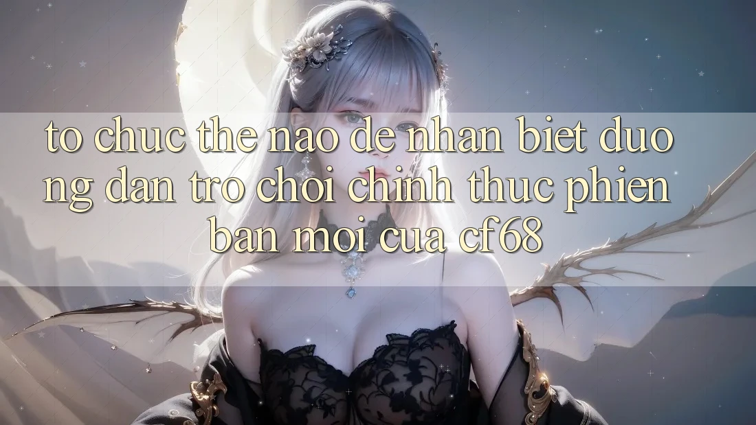 Tổ chức Thế Nào Để Nhận Biết Đường dẫn Trò chơi Chính Thức Phiên bản mới Của cf68? Tổ chức Thế Nào Để Nhận Biết Đường dẫn Trò chơi Chính Thức Phiên bản mới Của cf68?