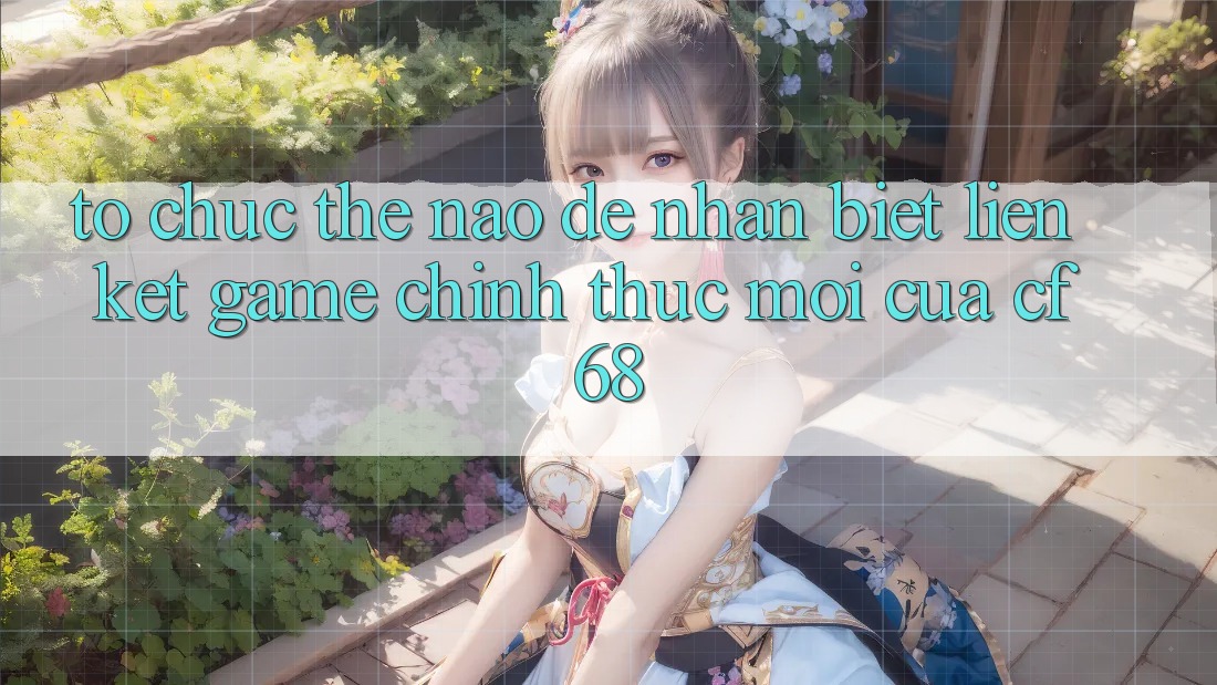 Tổ chức Thế Nào Để Nhận Biết Liên kết Game Chính Thức Mới Của cf68? Tổ chức Thế Nào Để Nhận Biết Liên kết Game Chính Thức Mới Của cf68?