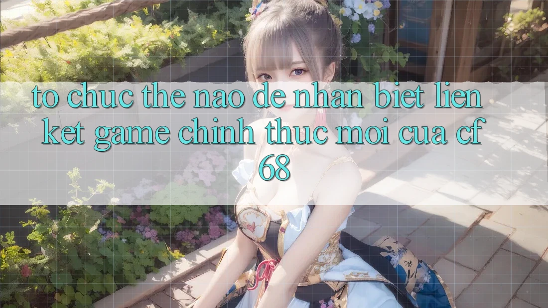 Tổ chức Thế Nào Để Nhận Biết Liên kết Game Chính Thức Mới Của cf68? Tổ chức Thế Nào Để Nhận Biết Liên kết Game Chính Thức Mới Của cf68?