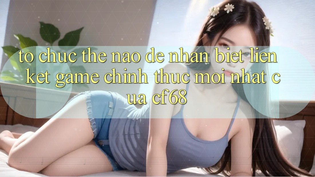 Tổ chức Thế Nào Để Nhận Biết Liên kết Game Chính Thức Mới nhất Của cf68? Tổ chức Thế Nào Để Nhận Biết Liên kết Game Chính Thức Mới nhất Của cf68?
