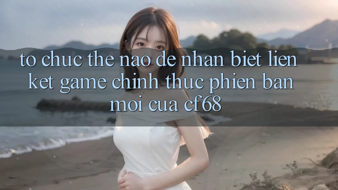 Tổ chức Thế Nào Để Nhận Biết Liên kết Game Chính Thức Phiên bản mới Của cf68? Tổ chức Thế Nào Để Nhận Biết Liên kết Game Chính Thức Phiên bản mới Của cf68?