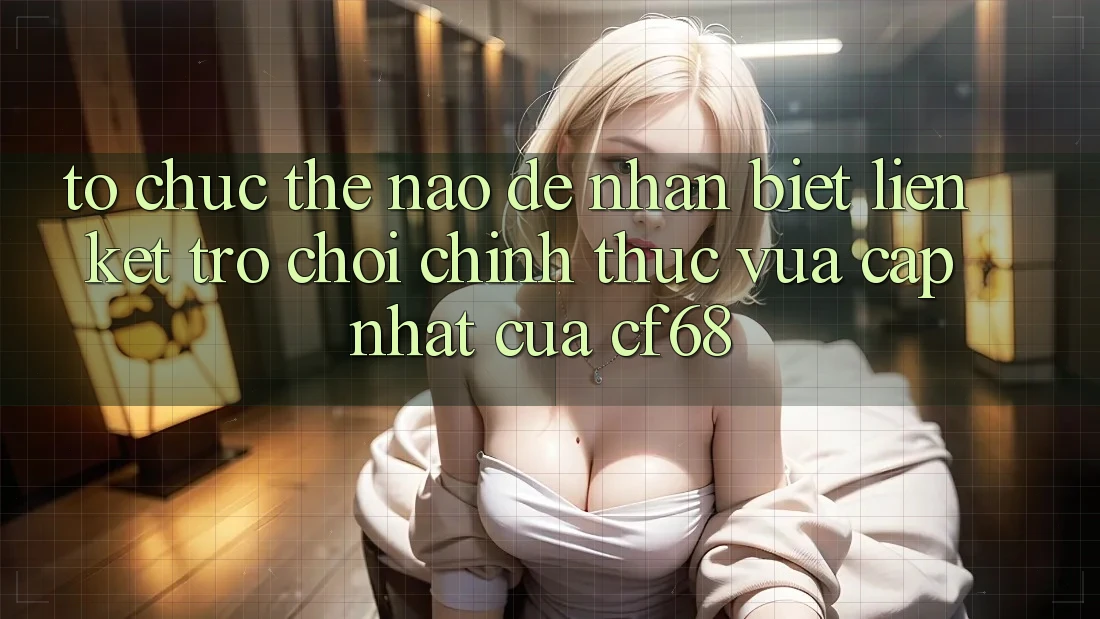 Tổ chức Thế Nào Để Nhận Biết Liên kết Trò chơi Chính Thức Vừa cập nhật Của cf68? Tổ chức Thế Nào Để Nhận Biết Liên kết Trò chơi Chính Thức Vừa cập nhật Của cf68?