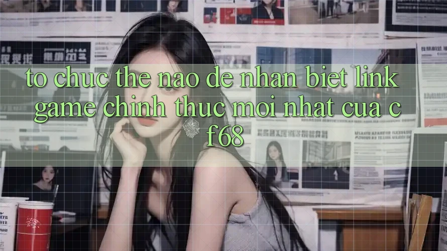 Tổ chức Thế Nào Để Nhận Biết Link Game Chính Thức Mới nhất Của cf68?