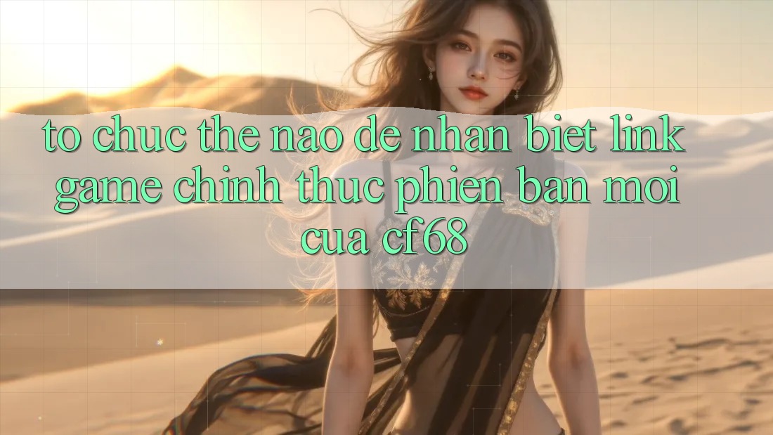 Tổ chức Thế Nào Để Nhận Biết Link Game Chính Thức Phiên bản mới Của cf68? Tổ chức Thế Nào Để Nhận Biết Link Game Chính Thức Phiên bản mới Của cf68?