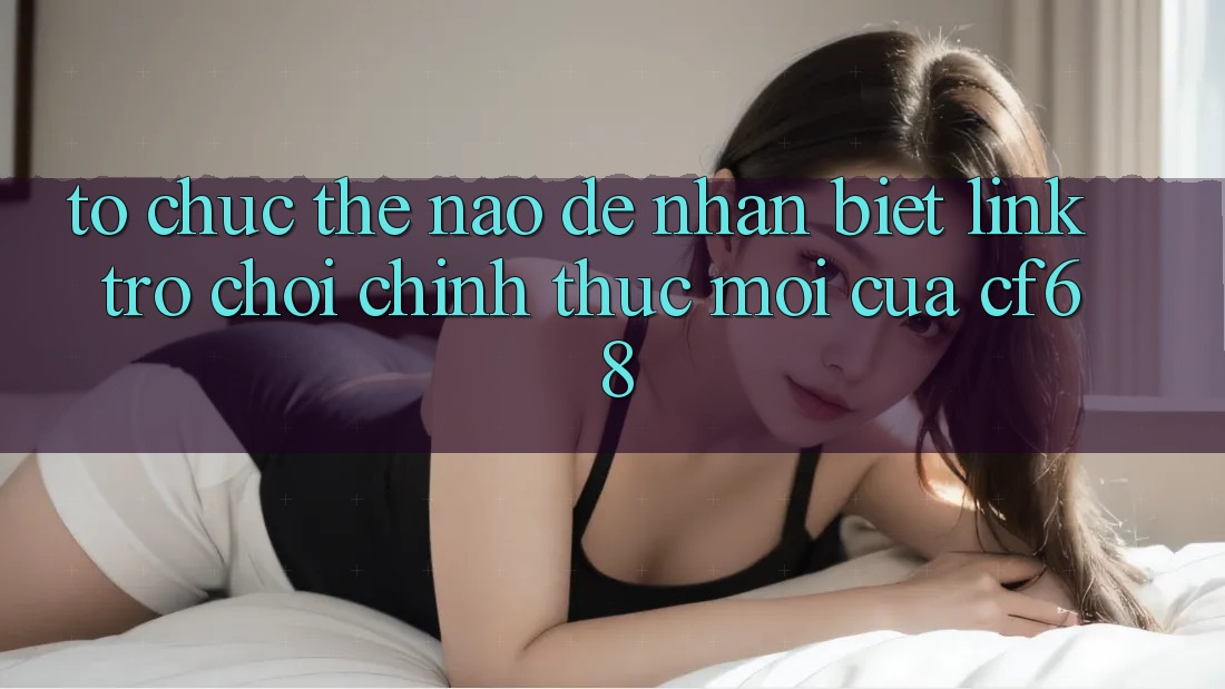 Tổ chức Thế Nào Để Nhận Biết Link Trò chơi Chính Thức Mới Của cf68? Tổ chức Thế Nào Để Nhận Biết Link Trò chơi Chính Thức Mới Của cf68?