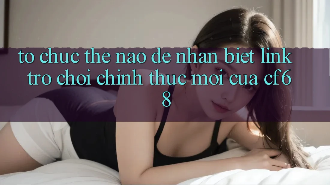 Tổ chức Thế Nào Để Nhận Biết Link Trò chơi Chính Thức Mới Của cf68?