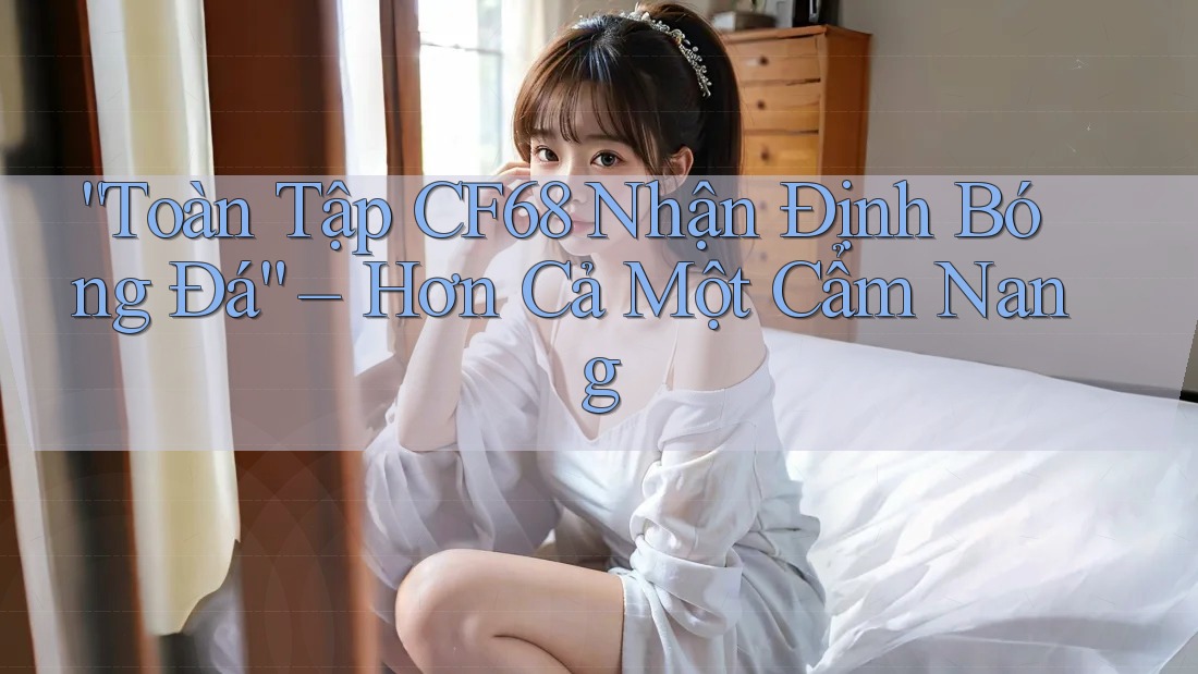 “Toàn Tập CF68 Nhận Định Bóng Đá” – Hơn Cả Một Cẩm Nang “Toàn Tập CF68 Nhận Định Bóng Đá” – Hơn Cả Một Cẩm Nang