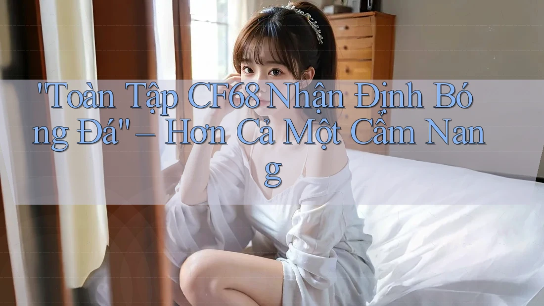 “Toàn Tập CF68 Nhận Định Bóng Đá” – Hơn Cả Một Cẩm Nang “Toàn Tập CF68 Nhận Định Bóng Đá” – Hơn Cả Một Cẩm Nang