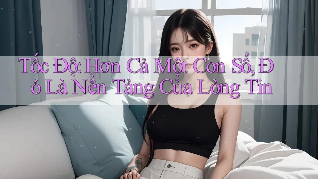 Tốc Độ: Hơn Cả Một Con Số, Đó Là Nền Tảng Của Lòng Tin Tốc Độ: Hơn Cả Một Con Số, Đó Là Nền Tảng Của Lòng Tin